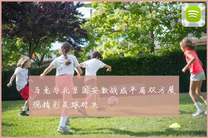 马竞与北京国安激战成平局双方展现精彩足球对决