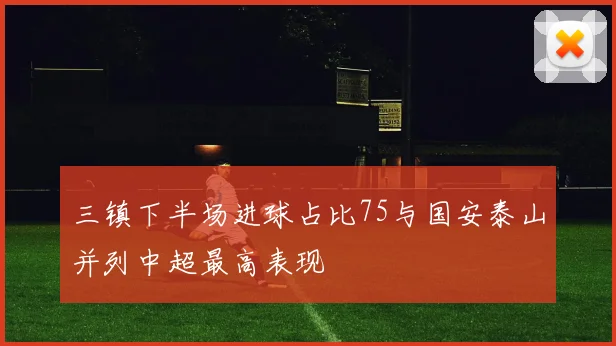 三镇下半场进球占比75与国安泰山并列中超最高表现