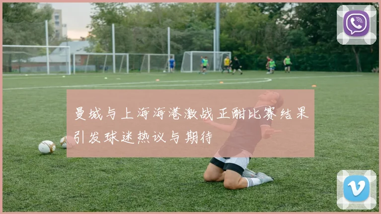 曼城与上海海港激战正酣比赛结果引发球迷热议与期待