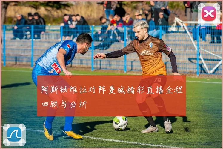 阿斯顿维拉对阵曼城精彩直播全程回顾与分析