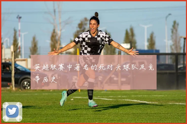 英超联赛中著名的死对头球队及竞争历史