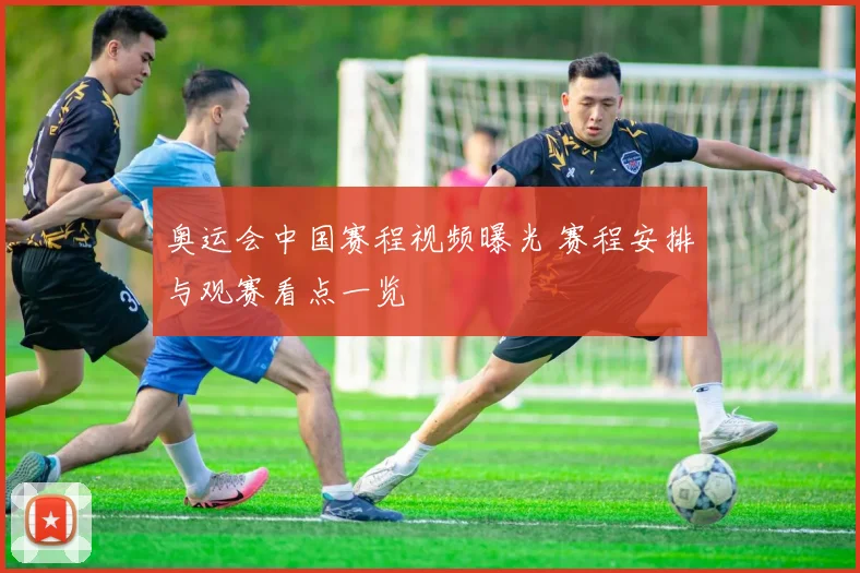 奥运会中国赛程视频曝光 赛程安排与观赛看点一览