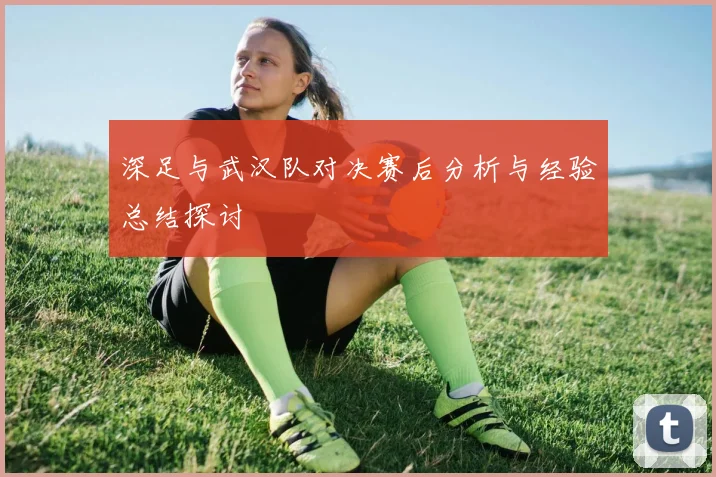 深足与武汉队对决赛后分析与经验总结探讨